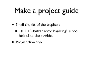 Make a project guide
• Small chunks of the elephant
 • "TODO: Better error handling" is not
    helpful to the newbie.
• Project direction
 