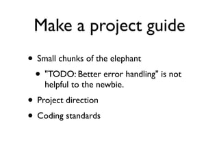 Make a project guide
• Small chunks of the elephant
 • "TODO: Better error handling" is not
    helpful to the newbie.
• Project direction
• Coding standards
 