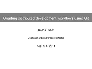 Creating distributed development workﬂows using Git


                       Susan Potter

              Champaign-Urbana Developer’s Meetup



                      August 8, 2011
 