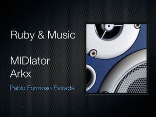 Ruby & Music

MIDIator
Arkx
Pablo Formoso Estrada
 