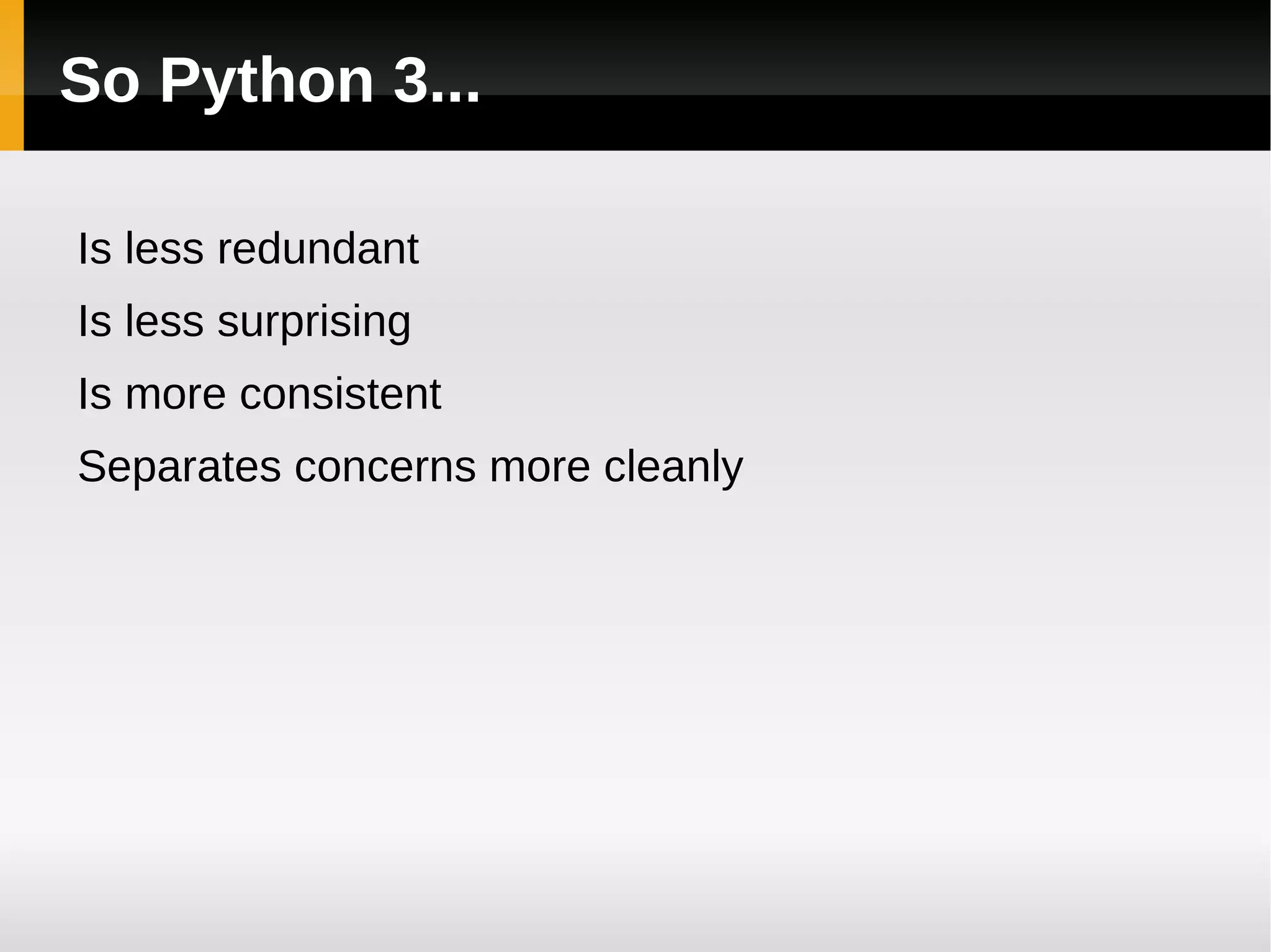 Redundancy: Console Input Python 2 has  two  functions providing console input: raw_input , yielding input as a string input , yielding the result of calling  eval  on input Python 3 has one function,  input , with the same behaviour as Python 2’s  raw_input (New programmers also find this less surprising...) 