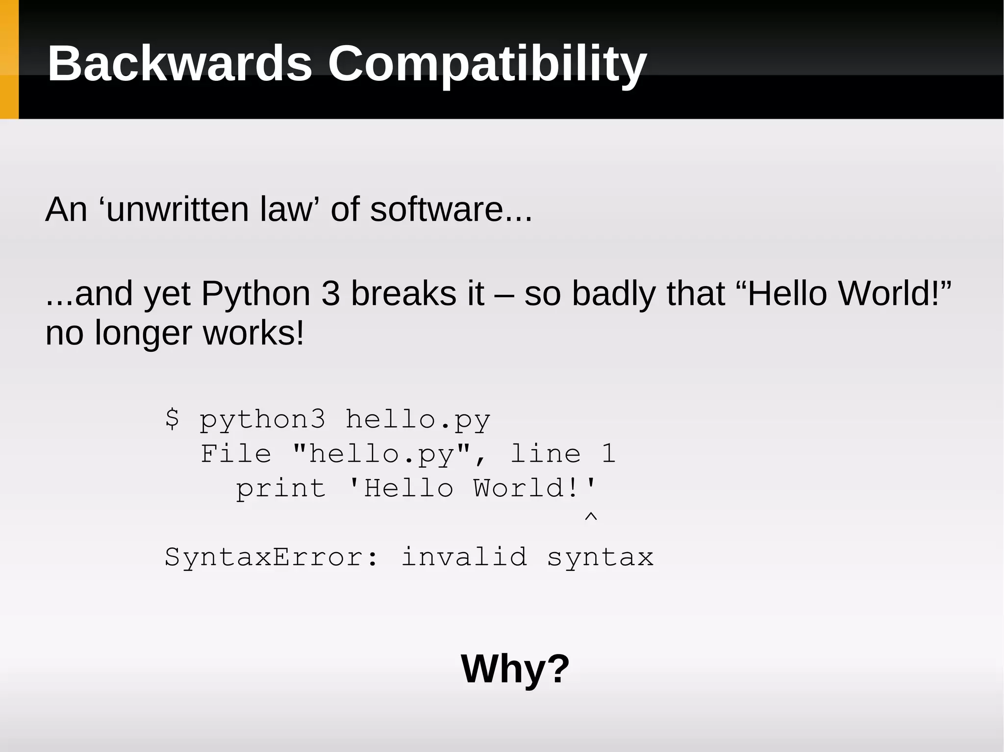 Backwards Compatibility An ‘unwritten law’ of software... ...and yet Python 3 breaks it – so badly that “Hello World!” no longer works! $ python3 hello.py File &quot;hello.py&quot;, line 1 print 'Hello World!' ^ SyntaxError: invalid syntax Why? 