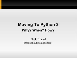 Moving To Python 3 Why? When? How? Nick Efford (http://about.me/nickefford) 