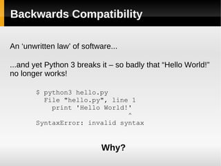 Backwards Compatibility An ‘unwritten law’ of software... ...and yet Python 3 breaks it – so badly that “Hello World!” no longer works! $ python3 hello.py File &quot;hello.py&quot;, line 1 print 'Hello World!' ^ SyntaxError: invalid syntax Why? 