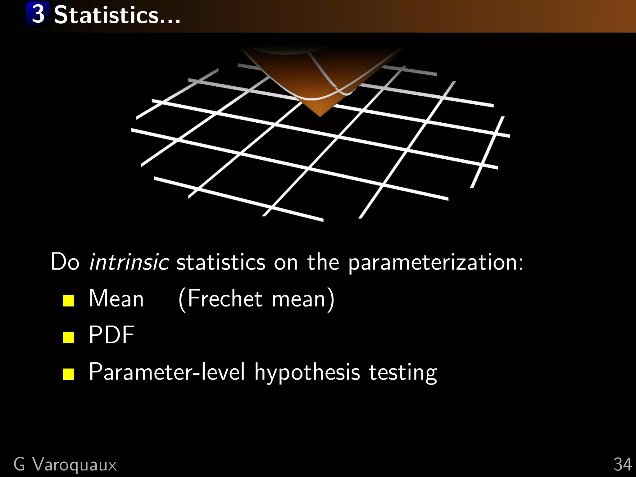 3 Statistics...




   Do intrinsic statistics on the parameterization:
      Mean (Frechet mean)
      PDF
      Parameter-level hypothesis testing


G Varoquaux                                           34
 