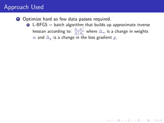 Approach Used
    1   Optimize hard so few data passes required.
          1   L-BFGS = batch algorithm that builds up approximate inverse
                                    ∆ ∆T
              hessian according to: ∆w ∆w where ∆w is a change in weights
                                     T
                                     w g
              w and ∆g is a change in the loss gradient g .
 