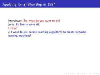 Applying for a fellowship in 1997



   Interviewer: So, what do you want to do?
   John: I’d like to solve AI.
   I: How?
   J: I want to use parallel learning algorithms to create fantastic
   learning machines!
 