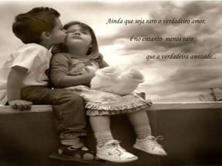 Ainda que seja raro o verdadeiro amor, é no entanto  menos raro que a verdadeira amizade...