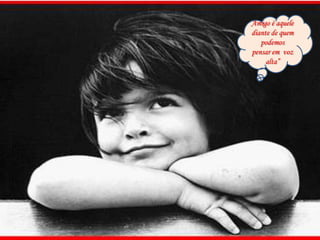 Amigo é aquele diante de quem podemos pensar em  voz alta”