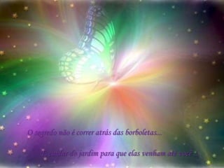 O segredo não é correr atrás das borboletas... É cuidar do jardim para que elas venham até você ...