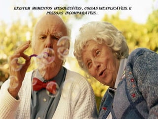 Existem  momentos  inesquecíveis , coisas inexplicáveis, e pessoas  incomparáveis... 