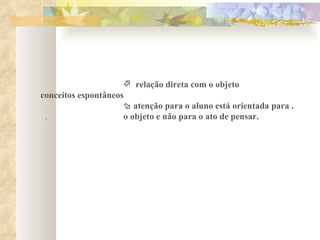    relação direta com o objeto conceitos espontâneos      atenção para o aluno está orientada para .  .  o objeto e não para o ato de pensar. 