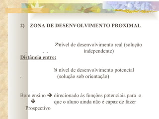2)    ZONA DE DESENVOLVIMENTO PROXIMAL        nível de desenvolvimento real (solução  .  .  .  independente) Distância entre:     nível de desenvolvimento potencial  .  (solução sob orientação)   Bom ensino    direcionado às funções potenciais para  o       que o aluno ainda não é capaz de fazer   Prospectivo     