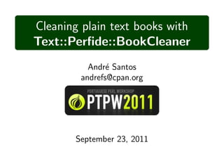 Cleaning plain text books with
Text::Perﬁde::BookCleaner
           Andr´ Santos
                e
         andrefs@cpan.org




        September 23, 2011
 