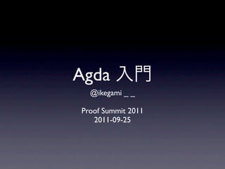 Agda
  @ikegami _ _

Proof Summit 2011
   2011-09-25
 