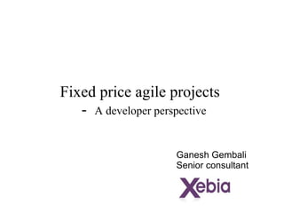 Fixed price agile projects  -  A developer perspective Ganesh Gembali Senior consultant 