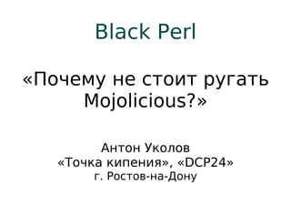 Black Perl

«Почему не стоит ругать
     Mojolicious?»

         Антон Уколов
   «Точка кипения», «DCP24»
       г. Ростов-на-Дону
 