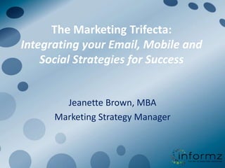 The Marketing Trifecta:Integrating your Email, Mobile and Social Strategies for Success Jeanette Brown, MBA Marketing Strategy Manager 