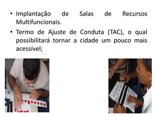 Implantação de Salas de Recursos Multifuncionais. Termo de Ajuste de Conduta (TAC), o qual possibilitará tornar a cidade um pouco mais acessível;