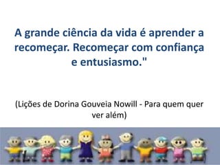 A grande ciência da vida é aprender a recomeçar. Recomeçar com confiança e entusiasmo." (Lições de Dorina Gouveia Nowill - Para quem quer ver além)