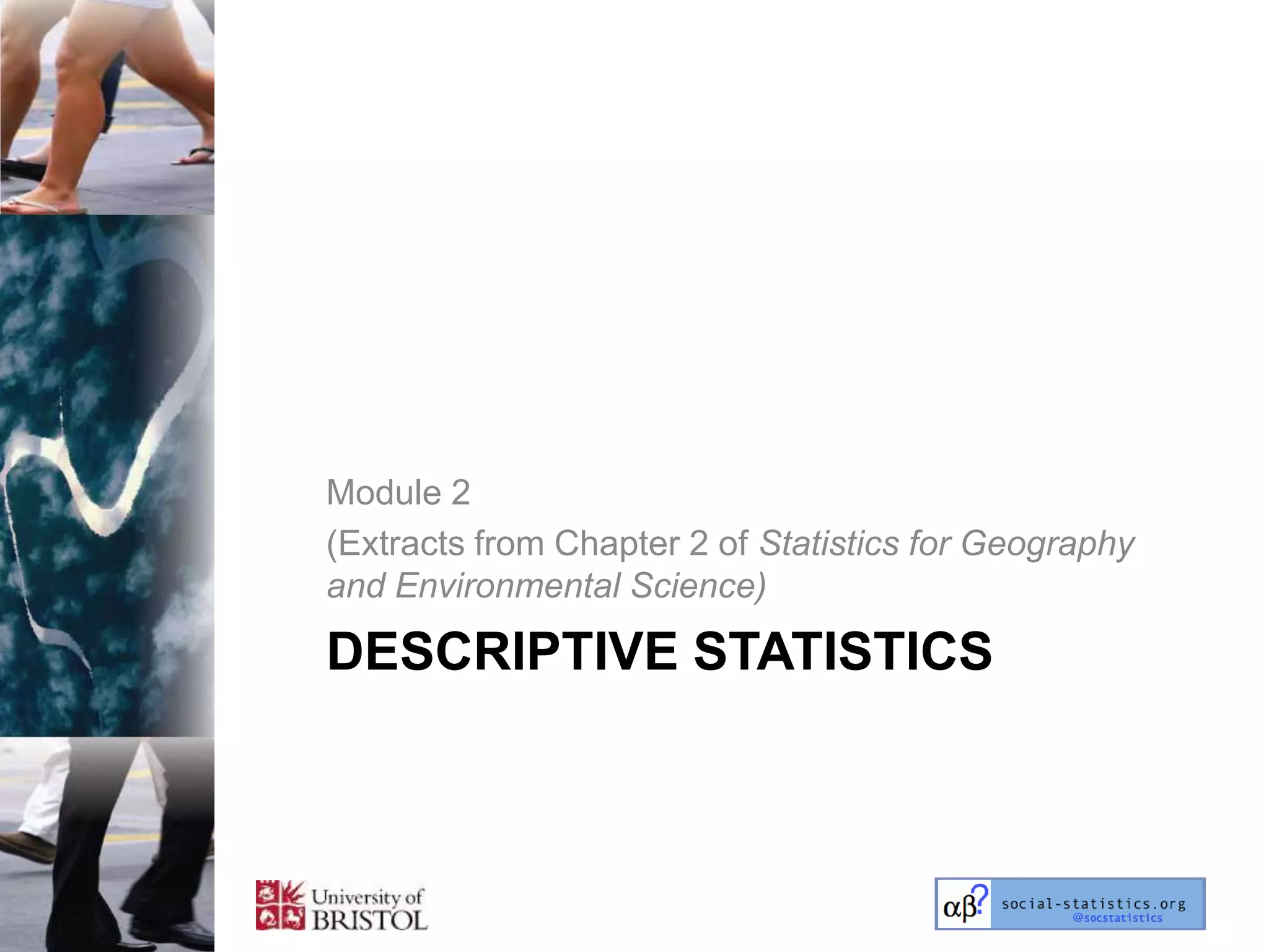 Module 2
(Extracts from Chapter 2 of Statistics for Geography
and Environmental Science)

DESCRIPTIVE STATISTICS
 