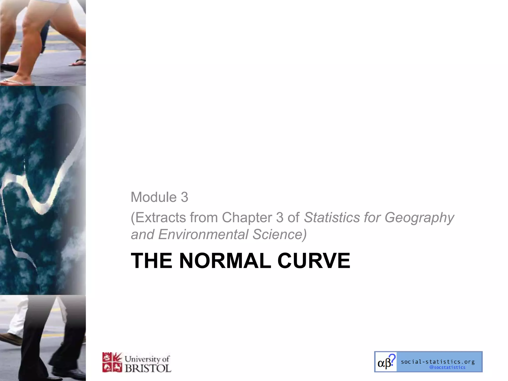 Module 3
(Extracts from Chapter 3 of Statistics for Geography
and Environmental Science)

THE NORMAL CURVE
 
