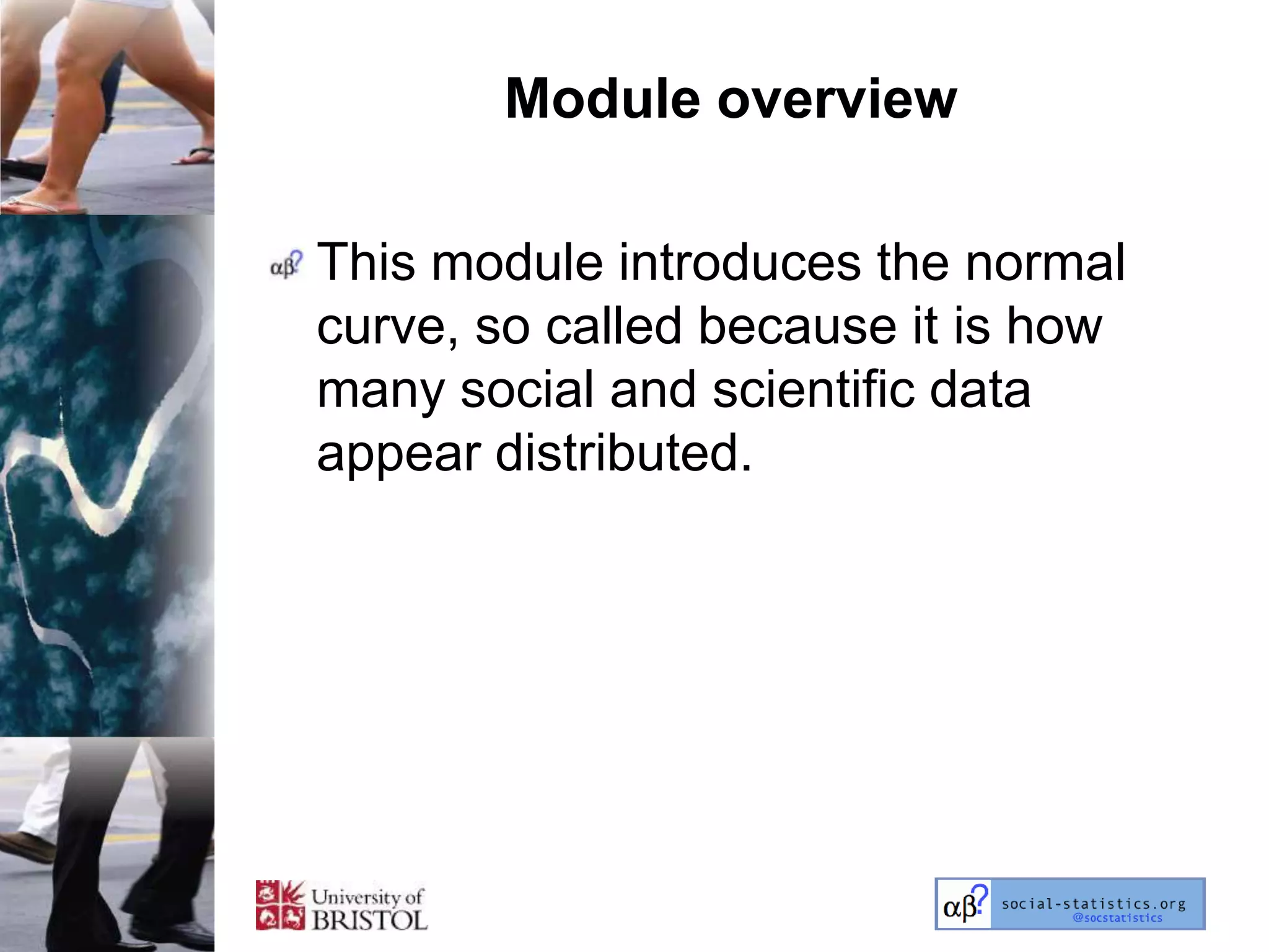 Module overview

This module introduces the normal
curve, so called because it is how
many social and scientific data
appear distributed.
 