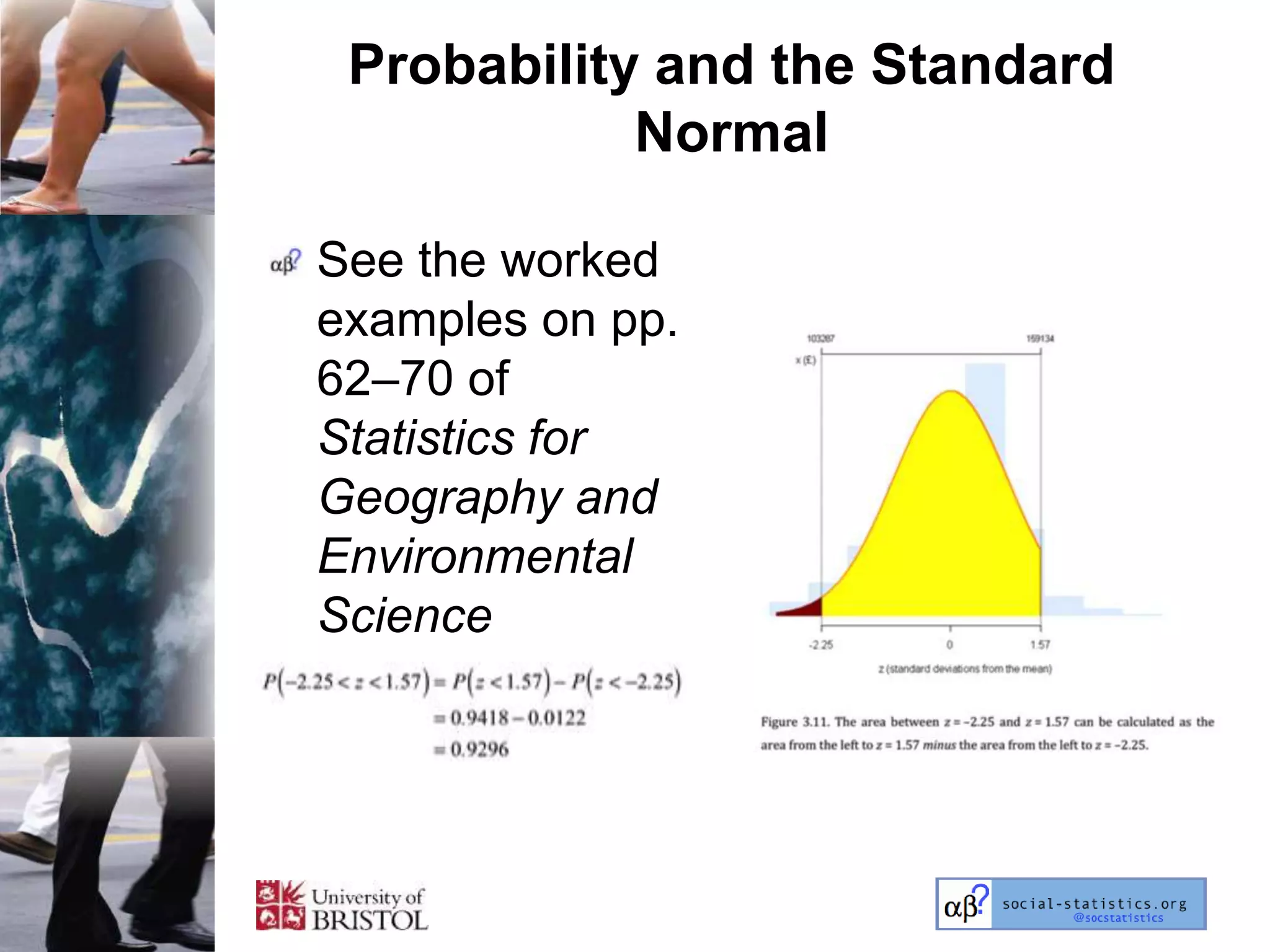 Probability and the Standard
            Normal

See the worked
examples on pp.
62–70 of
Statistics for
Geography and
Environmental
Science
 
