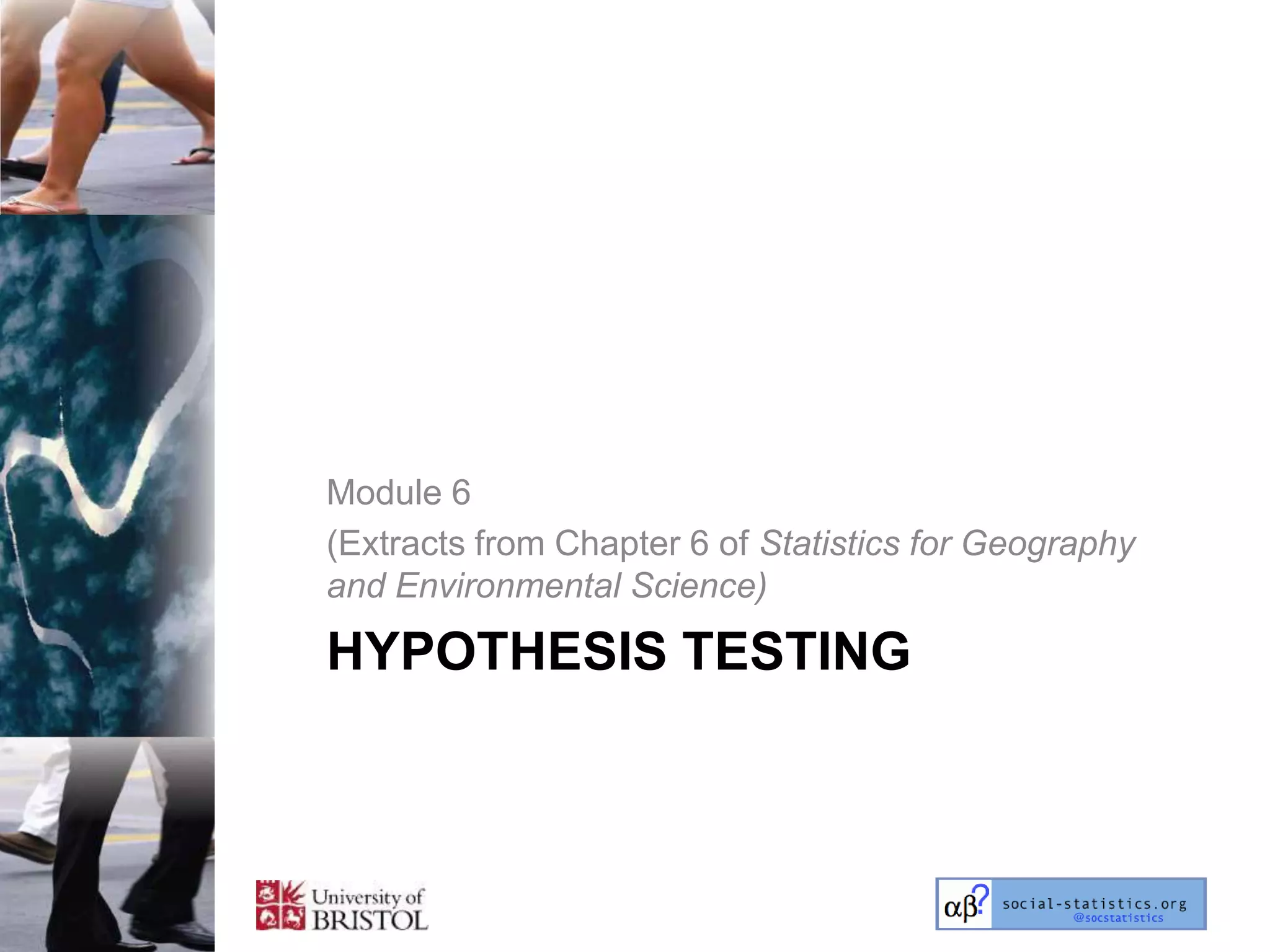 Module 6
(Extracts from Chapter 6 of Statistics for Geography
and Environmental Science)

HYPOTHESIS TESTING
 