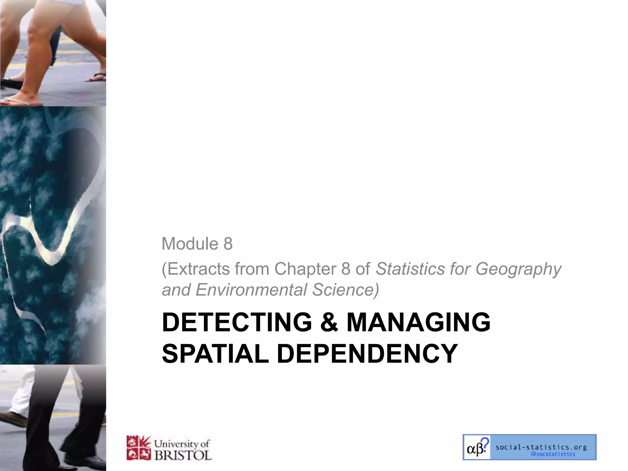 Module 8
(Extracts from Chapter 8 of Statistics for Geography
and Environmental Science)

DETECTING & MANAGING
SPATIAL DEPENDENCY
 