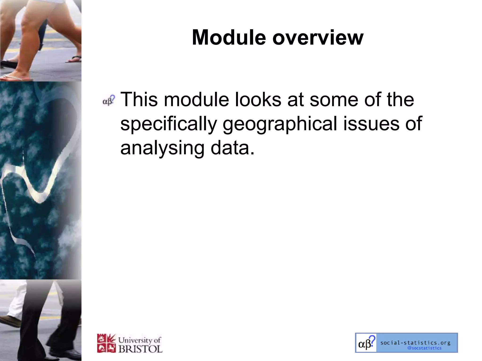 Module overview

This module looks at some of the
specifically geographical issues of
analysing data.
 