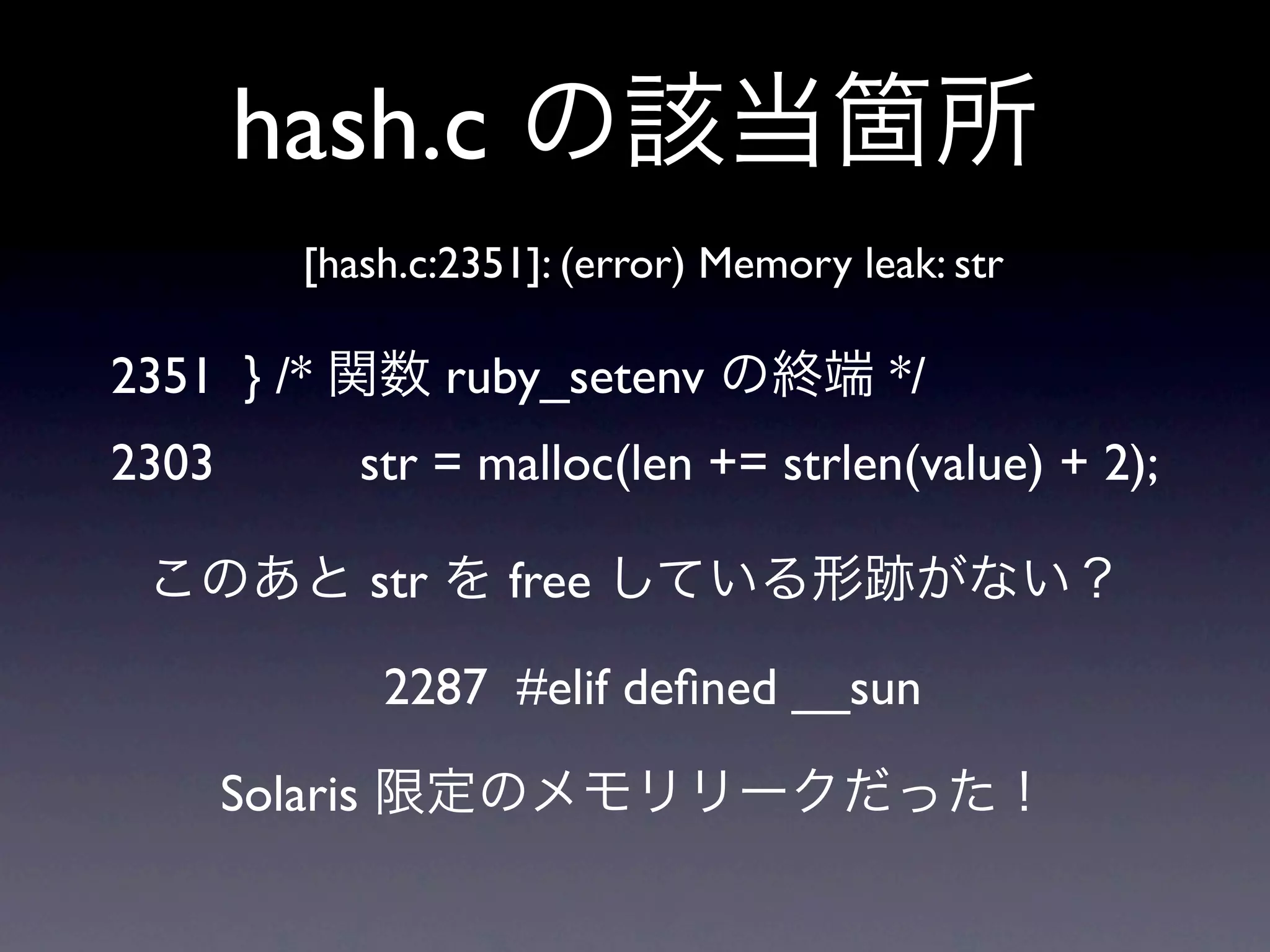 hash.c
           [hash.c:2351]: (error) Memory leak: str

2351 } /*              ruby_setenv         */
2303             str = malloc(len += strlen(value) + 2);

                 str     free

                  2287 #elif deﬁned __sun

       Solaris
 
