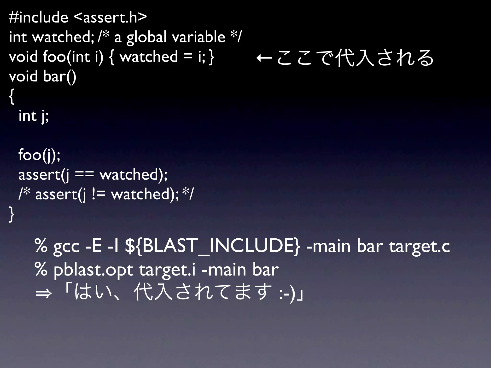 #include <assert.h>
int watched; /* a global variable */
void foo(int i) { watched = i; }     ←
void bar()
{
  int j;

  foo(j);
  assert(j == watched);
  /* assert(j != watched); */
}
   % gcc -E -I ${BLAST_INCLUDE} -main bar target.c
   % pblast.opt target.i -main bar
                                  :-)
 