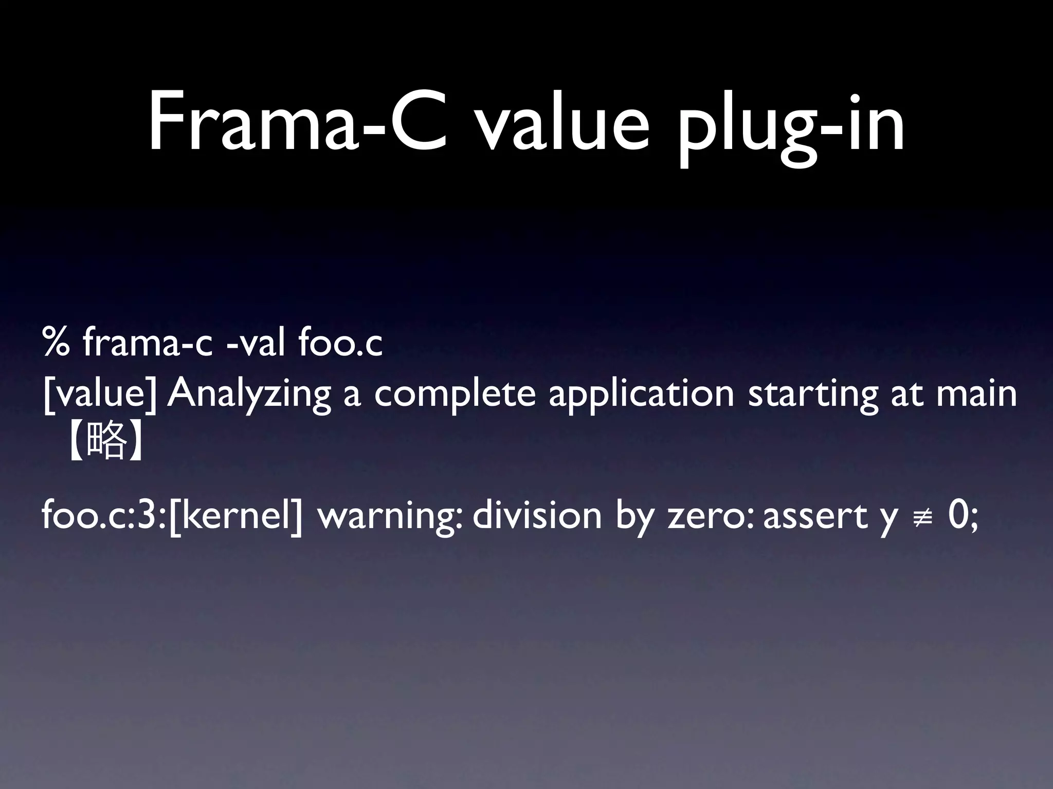 Frama-C value plug-in

% frama-c -val foo.c
[value] Analyzing a complete application starting at main

foo.c:3:[kernel] warning: division by zero: assert y ≢ 0;
 