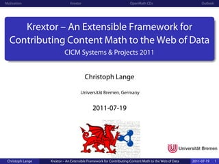 Motivation                     Krextor                               OpenMath CDs                            Outlook




     Krextor – An Extensible Framework for
  Contributing Content Math to the Web of Data
                           CICM Systems & Projects 2011


                                         Christoph Lange

                                      Universität Bremen, Germany


                                             2011-07-19




 Christoph Lange   Krextor – An Extensible Framework for Contributing Content Math to the Web of Data   2011-07-19     1
 