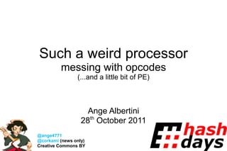 Such a weird processor
         messing with opcodes
                (...and a little bit of PE)



                    Ange Albertini
                  28th October 2011
@ange4771
@corkami (news only)                          1
Creative Commons BY
 