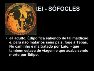 ÉDIPO REI - SÓFOCLES Já adulto, Édipo fica sabendo de tal maldição e, para não matar os seus pais, foge à Tebas. No caminho é maltratado por Laio, - que também estava de viagem e que acaba sendo morto por Édipo. 