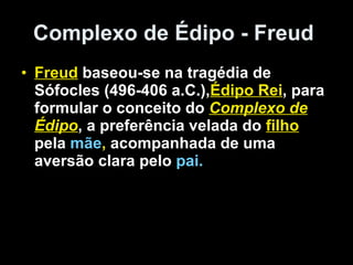 Complexo de Édipo - Freud   Freud  baseou-se na tragédia de Sófocles (496-406 a.C.), Édipo Rei , para formular o conceito do  Complexo de Édipo , a preferência velada do   filho  pela  mãe ,  acompanhada de uma aversão clara pelo  pai . 