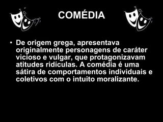 COMÉDIA De origem grega, apresentava originalmente personagens de caráter vicioso e vulgar, que protagonizavam atitudes ridículas. A comédia é uma sátira de comportamentos individuais e coletivos com o intuito moralizante. 