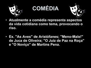 COMÉDIA Atualmente a comédia representa aspectos da vida cotidiana como tema, provocando o riso. Ex. "As Aves" de Aristófanes; "Meno-Male!" de Juca de Oliveira; "O Juiz de Paz na Roça" e "O Noviço" de Martins Pena.   