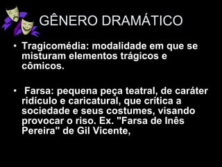 GÊNERO DRAMÁTICO Tragicomédia: modalidade em que se misturam elementos trágicos e cômicos.   Farsa: pequena peça teatral, de caráter ridículo e caricatural, que crítica a sociedade e seus costumes, visando provocar o riso. Ex. "Farsa de Inês Pereira" de Gil Vicente,   
