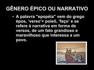 GÊNERO ÉPICO OU NARRATIVO A palavra "epopéia" vem do grego épos, ‘verso’+ poieô, ‘faço’ e se refere à narrativa em forma de versos, de um fato grandioso e maravilhoso que interessa a um povo.  