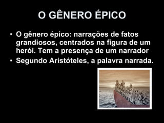 O gênero épico: narrações de fatos grandiosos, centrados na figura de um herói. Tem a presença de um narrador Segundo Aristóteles, a palavra narrada.  O GÊNERO ÉPICO 