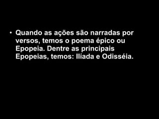 Quando as ações são narradas por versos, temos o poema épico ou Epopeia. Dentre as principais Epopeias, temos: Ilíada e Odisséia.  