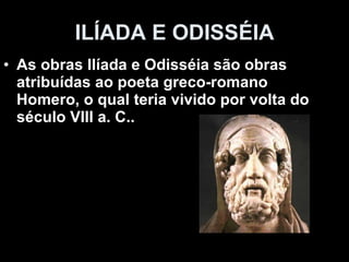 ILÍADA E ODISSÉIA As obras Ilíada e Odisséia são obras atribuídas ao poeta greco-romano Homero, o qual teria vivido por volta do século VIII a. C..  