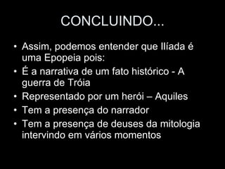 CONCLUINDO... Assim, podemos entender que Ilíada é uma Epopeia pois: É a narrativa de um fato histórico - A guerra de Tróia Representado por um herói – Aquiles Tem a presença do narrador Tem a presença de deuses da mitologia intervindo em vários momentos 