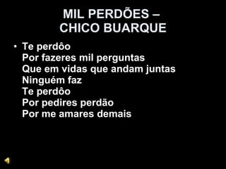 MIL PERDÕES –  CHICO BUARQUE Te perdôo Por fazeres mil perguntas Que em vidas que andam juntas Ninguém faz Te perdôo Por pedires perdão Por me amares demais  