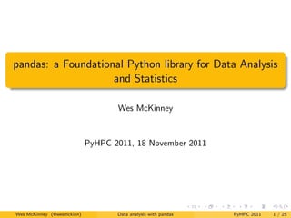 pandas: a Foundational Python library for Data Analysis
                    and Statistics

                                   Wes McKinney


                            PyHPC 2011, 18 November 2011




Wes McKinney (@wesmckinn)          Data analysis with pandas   PyHPC 2011   1 / 25
 