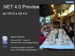.NET 4.0 Preview
da VS10 a C# 4.0




     Mauro Servienti
     Microsoft MVP - Visual C#
     Software Mason @ Managed Designs

     http://blogs.ugidotnet.org/topics
     mauro.servienti@manageddesigns.it
 