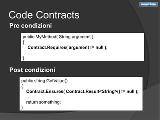 Code Contracts
Pre condizioni
    public MyMethod( String argument )
    {
      Contract.Requires( argument != null );
      …
    }

Post condizioni
   public string GetValue()
   {
     Contract.Ensures( Contract.Result<String>() != null );
     …
     return something;
   }
 